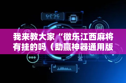 我来教大家“微乐江西麻将有挂的吗（助赢神器通用版）