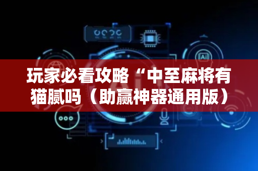 玩家必看攻略“中至麻将有猫腻吗（助赢神器通用版）