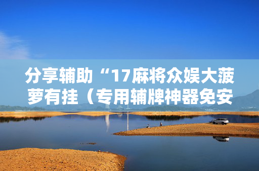 分享辅助“17麻将众娱大菠萝有挂（专用辅牌神器免安装）