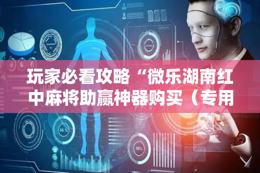 玩家必看攻略“微乐湖南红中麻将助赢神器购买（专用辅牌神器免安装）