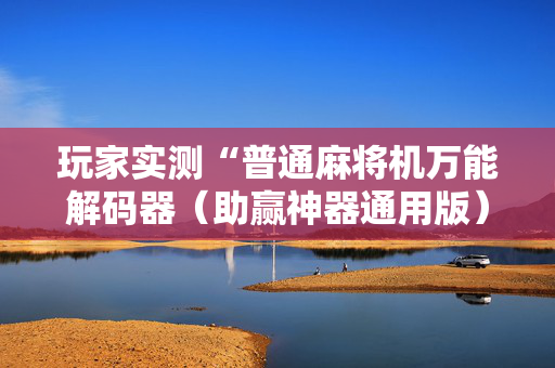 玩家实测“普通麻将机万能解码器（助赢神器通用版）