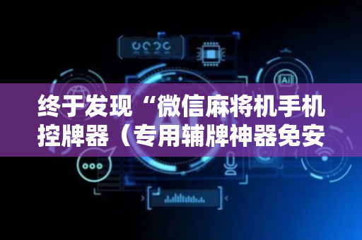 终于发现“微信麻将机手机控牌器（专用辅牌神器免安装）