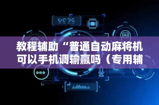 教程辅助“普通自动麻将机可以手机调输赢吗（专用辅牌神器免安装）