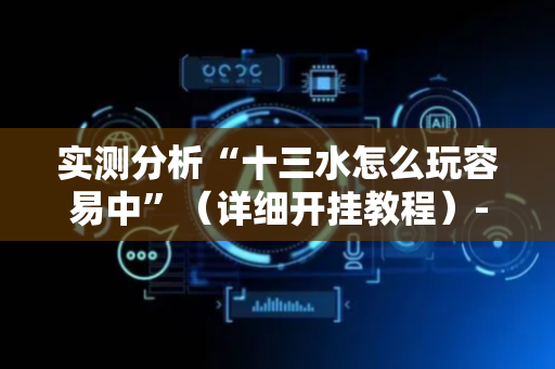 实测分析“十三水怎么玩容易中”（详细开挂教程）-哔哩哔哩