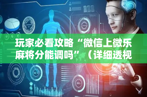 玩家必看攻略“微信上微乐麻将分能调吗”（详细透视教程）-哔哩哔哩