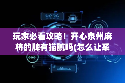 玩家必看攻略！开心泉州麻将的牌有猫腻吗(怎么让系统发好牌)