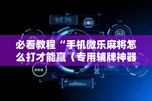 必看教程“手机微乐麻将怎么打才能赢（专用辅牌神器免安装）