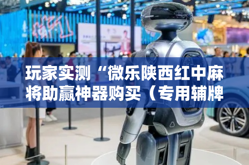 玩家实测“微乐陕西红中麻将助赢神器购买（专用辅牌神器免安装）