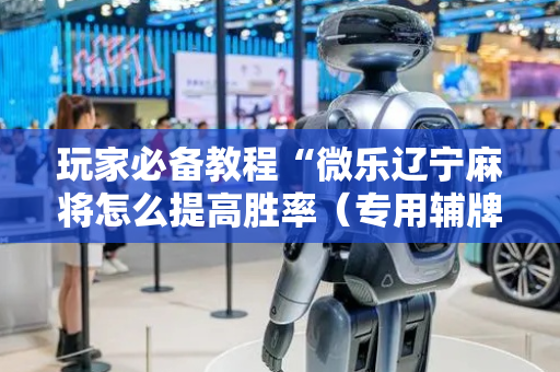 玩家必备教程“微乐辽宁麻将怎么提高胜率（专用辅牌神器免安装）
