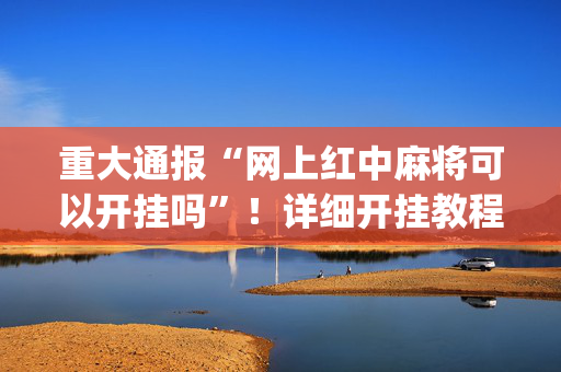 重大通报“网上红中麻将可以开挂吗”！详细开挂教程（确实真的有挂)-抖音