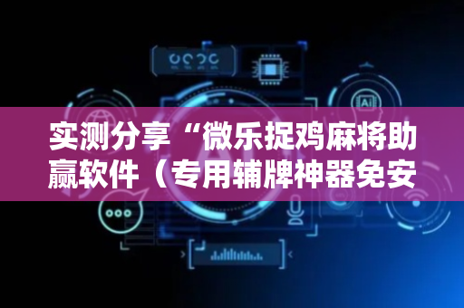 实测分享“微乐捉鸡麻将助赢软件（专用辅牌神器免安装）