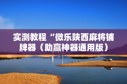 实测教程“微乐陕西麻将铺牌器（助赢神器通用版）