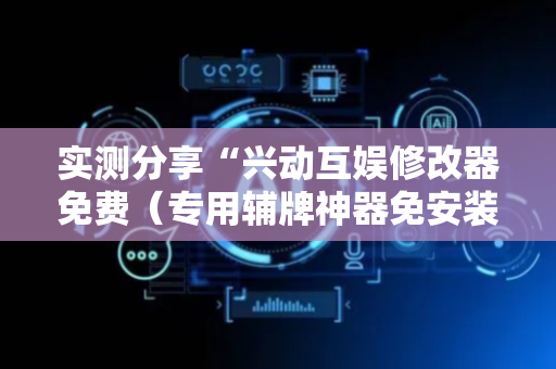 实测分享“兴动互娱修改器免费（专用辅牌神器免安装）