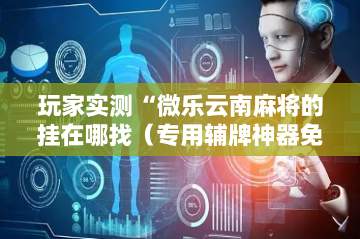 玩家实测“微乐云南麻将的挂在哪找（专用辅牌神器免安装）