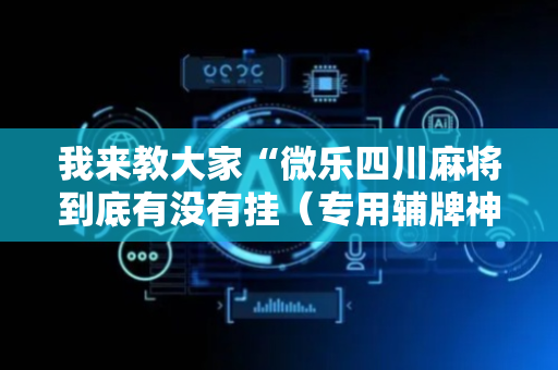 我来教大家“微乐四川麻将到底有没有挂（专用辅牌神器免安装）