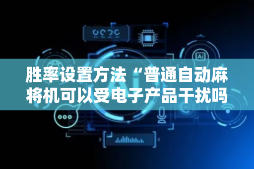 胜率设置方法“普通自动麻将机可以受电子产品干扰吗？（专用辅牌神器免安装）