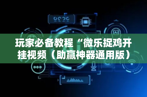 玩家必备教程“微乐捉鸡开挂视频（助赢神器通用版）