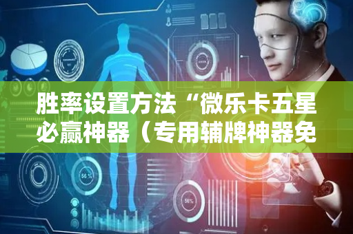 胜率设置方法“微乐卡五星必赢神器（专用辅牌神器免安装）
