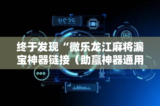 终于发现“微乐龙江麻将漏宝神器链接（助赢神器通用版）