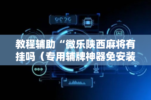 教程辅助“微乐陕西麻将有挂吗（专用辅牌神器免安装）