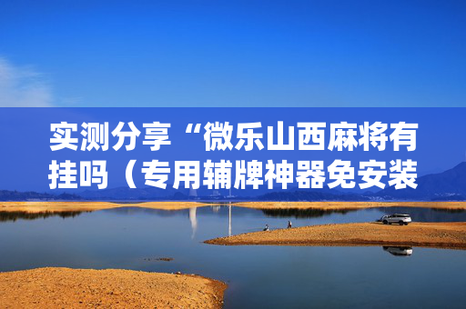实测分享“微乐山西麻将有挂吗（专用辅牌神器免安装）