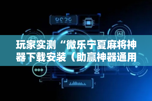 玩家实测“微乐宁夏麻将神器下载安装（助赢神器通用版）