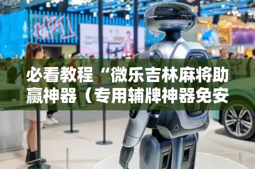 必看教程“微乐吉林麻将助赢神器（专用辅牌神器免安装）