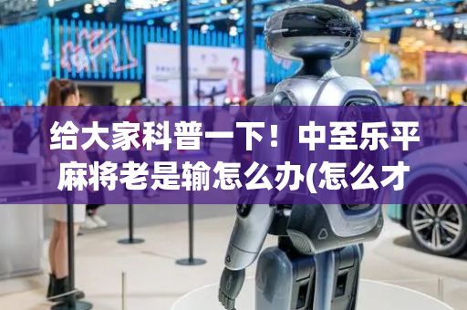 给大家科普一下！中至乐平麻将老是输怎么办(怎么才能赢)