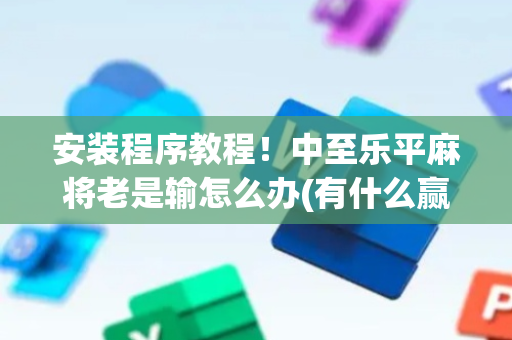 安装程序教程！中至乐平麻将老是输怎么办(有什么赢的技巧)