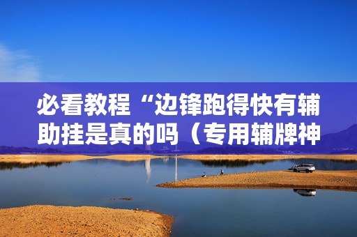必看教程“边锋跑得快有辅助挂是真的吗（专用辅牌神器免安装）