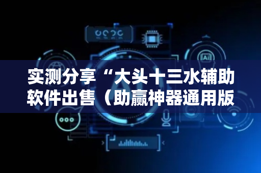 实测分享“大头十三水辅助软件出售（助赢神器通用版）