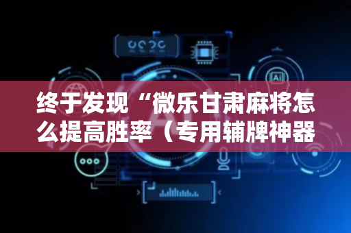 终于发现“微乐甘肃麻将怎么提高胜率（专用辅牌神器免安装）
