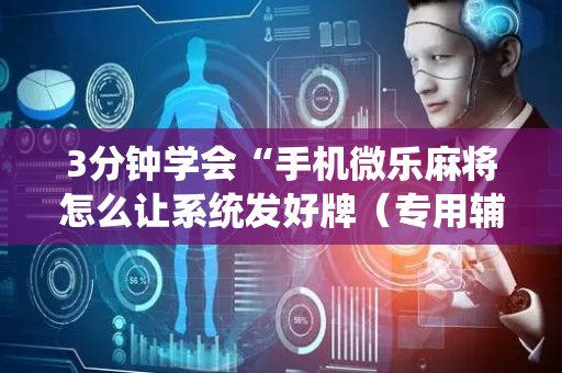 3分钟学会“手机微乐麻将怎么让系统发好牌（专用辅牌神器免安装）
