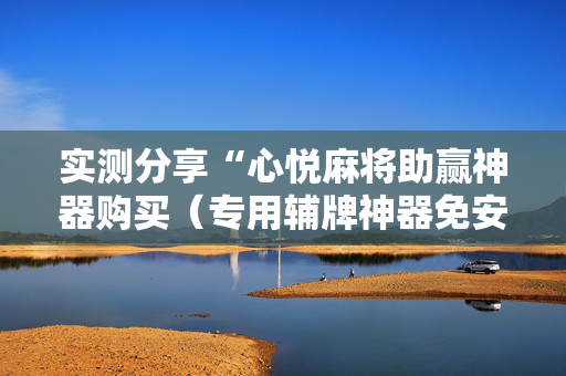实测分享“心悦麻将助赢神器购买（专用辅牌神器免安装）