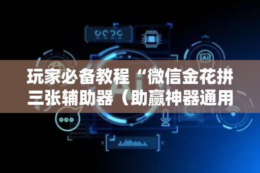玩家必备教程“微信金花拼三张辅助器（助赢神器通用版）