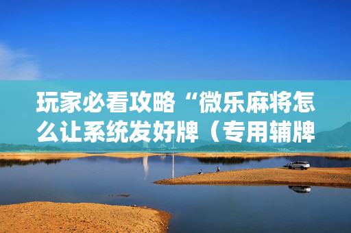 玩家必看攻略“微乐麻将怎么让系统发好牌（专用辅牌神器免安装）
