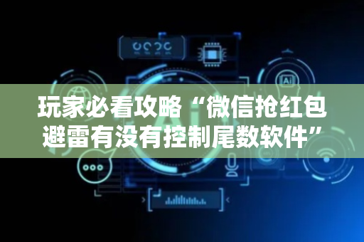玩家必看攻略“微信抢红包避雷有没有控制尾数软件”（详细透视教程）-哔哩哔哩