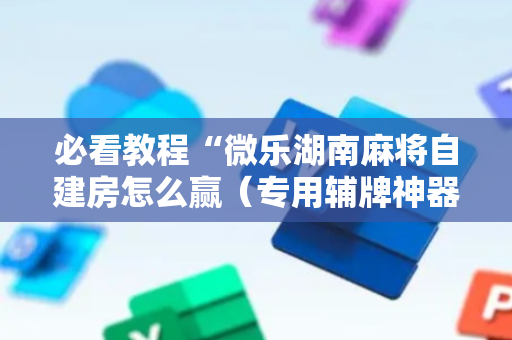 必看教程“微乐湖南麻将自建房怎么赢（专用辅牌神器免安装）