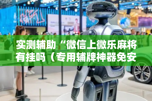 实测辅助“微信上微乐麻将有挂吗（专用辅牌神器免安装）