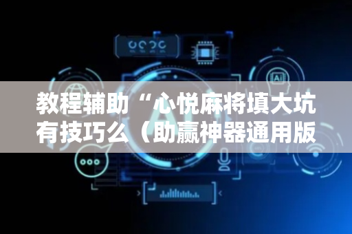 教程辅助“心悦麻将填大坑有技巧么（助赢神器通用版）