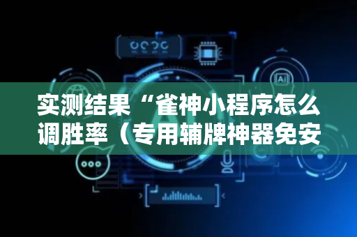 实测结果“雀神小程序怎么调胜率（专用辅牌神器免安装）