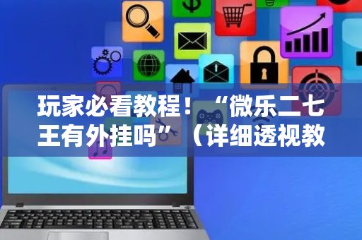 玩家必看教程！“微乐二七王有外挂吗”（详细透视教程）-哔哩哔哩