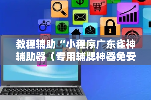 教程辅助“小程序广东雀神辅助器（专用辅牌神器免安装）