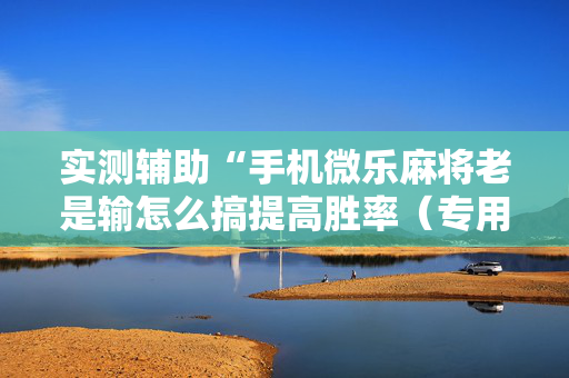实测辅助“手机微乐麻将老是输怎么搞提高胜率（专用辅牌神器免安装）