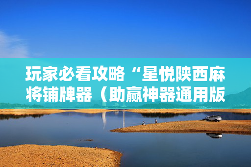 玩家必看攻略“星悦陕西麻将铺牌器（助赢神器通用版）