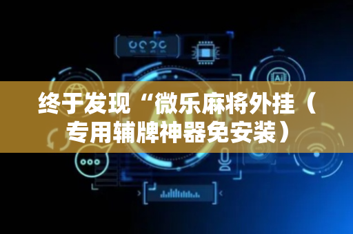终于发现“微乐麻将外挂（专用辅牌神器免安装）