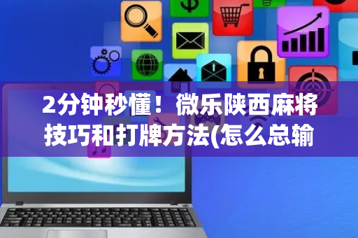 2分钟秒懂！微乐陕西麻将技巧和打牌方法(怎么总输有什么猫腻)