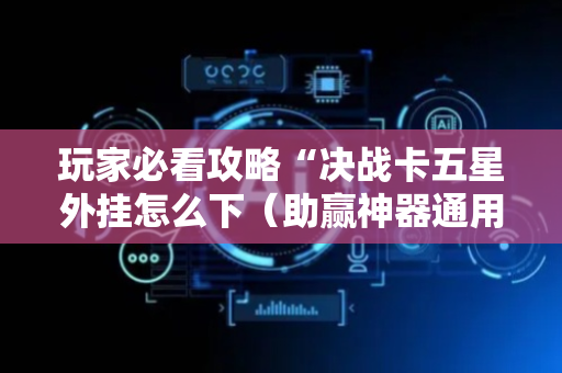 玩家必看攻略“决战卡五星外挂怎么下（助赢神器通用版）