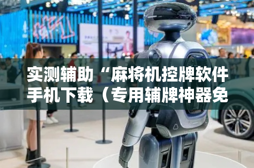 实测辅助“麻将机控牌软件手机下载（专用辅牌神器免安装）