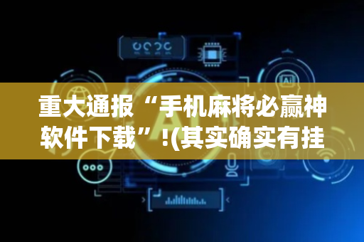 重大通报“手机麻将必赢神软件下载”!(其实确实有挂)-抖音